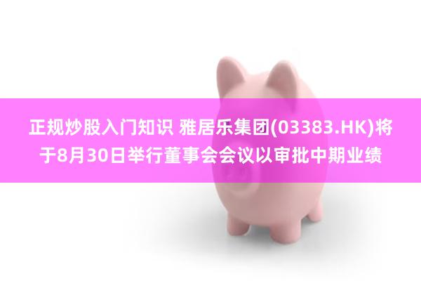 正规炒股入门知识 雅居乐集团(03383.HK)将于8月30日举行董事会会议以审批中期业绩