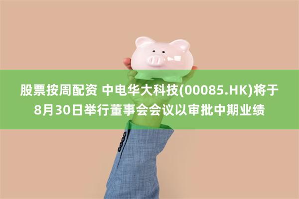 股票按周配资 中电华大科技(00085.HK)将于8月30日举行董事会会议以审批中期业绩