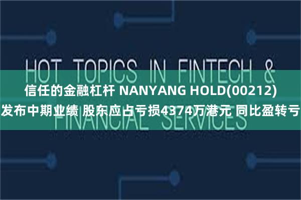 信任的金融杠杆 NANYANG HOLD(00212)发布中期业绩 股东应占亏损4374万港元 同比盈转亏