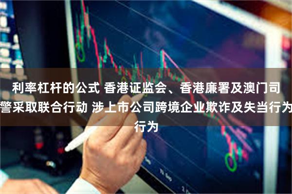 利率杠杆的公式 香港证监会、香港廉署及澳门司警采取联合行动 涉上市公司跨境企业欺诈及失当行为