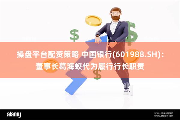 操盘平台配资策略 中国银行(601988.SH)：董事长葛海蛟代为履行行长职责