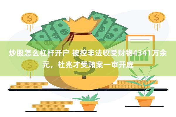炒股怎么杠杆开户 被控非法收受财物4341万余元，杜兆才受贿案一审开庭