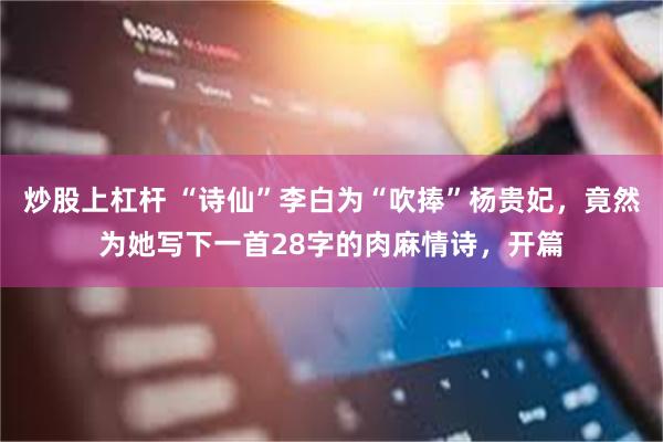 炒股上杠杆 “诗仙”李白为“吹捧”杨贵妃，竟然为她写下一首28字的肉麻情诗，开篇