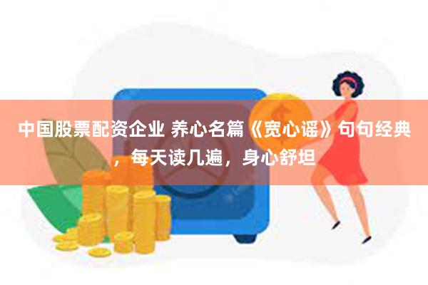 中国股票配资企业 养心名篇《宽心谣》句句经典，每天读几遍，身心舒坦