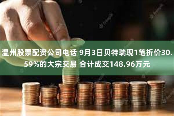 温州股票配资公司电话 9月3日贝特瑞现1笔折价30.59%的大宗交易 合计成交148.96万元