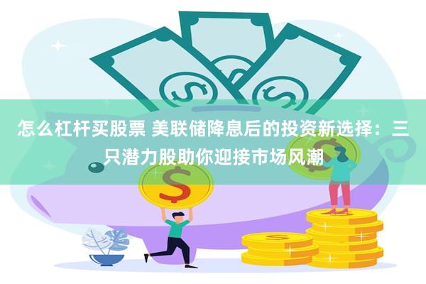 怎么杠杆买股票 美联储降息后的投资新选择：三只潜力股助你迎接市场风潮