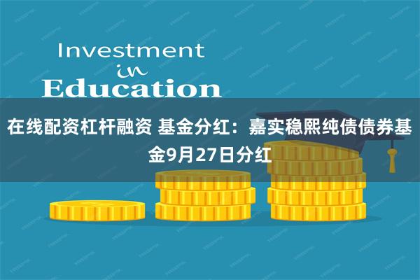 在线配资杠杆融资 基金分红：嘉实稳熙纯债债券基金9月27日分红