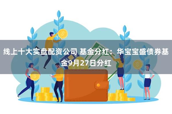 线上十大实盘配资公司 基金分红：华宝宝盛债券基金9月27日分红