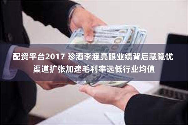 配资平台2017 珍酒李渡亮眼业绩背后藏隐忧 渠道扩张加速毛利率远低行业均值