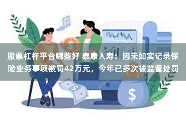 股票杠杆平台哪些好 泰康人寿：因未如实记录保险业务事项被罚42万元，今年已多次被监管处罚