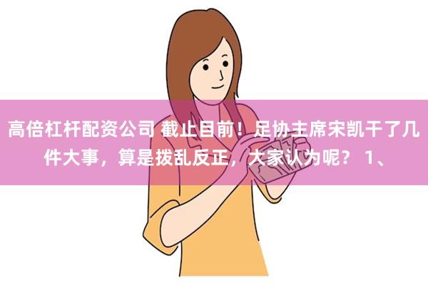 高倍杠杆配资公司 截止目前！足协主席宋凯干了几件大事，算是拨乱反正，大家认为呢？ 1、