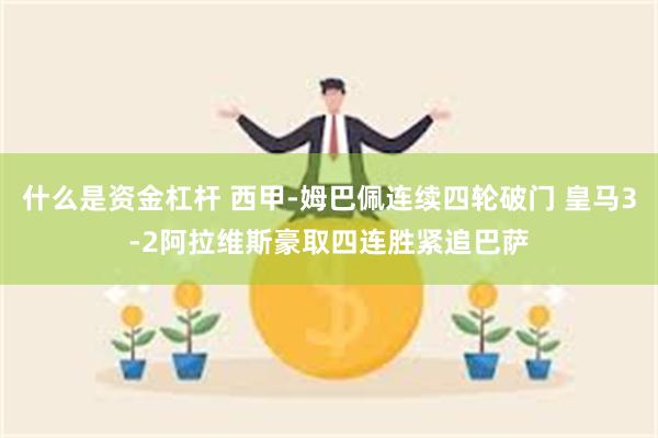 什么是资金杠杆 西甲-姆巴佩连续四轮破门 皇马3-2阿拉维斯豪取四连胜紧追巴萨