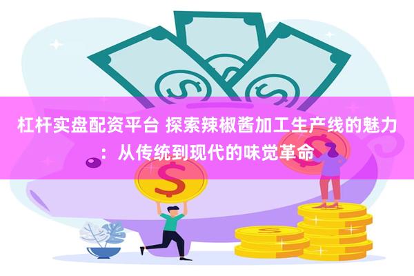 杠杆实盘配资平台 探索辣椒酱加工生产线的魅力：从传统到现代的味觉革命