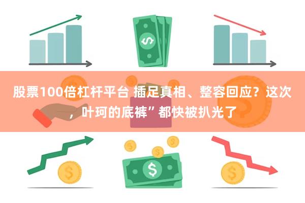股票100倍杠杆平台 插足真相、整容回应？这次，叶珂的底裤”都快被扒光了