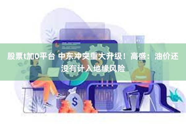 股票t加0平台 中东冲突重大升级！高盛：油价还没有计入地缘风险