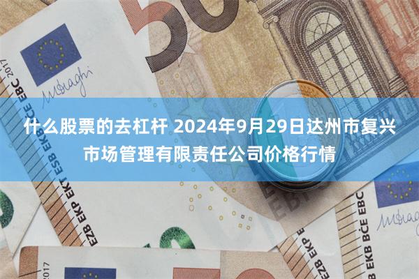 什么股票的去杠杆 2024年9月29日达州市复兴市场管理有限责任公司价格行情