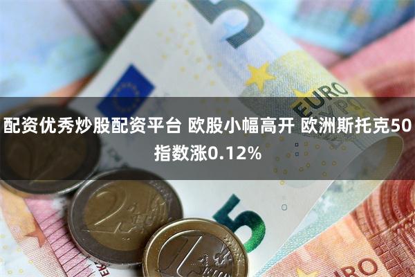 配资优秀炒股配资平台 欧股小幅高开 欧洲斯托克50指数涨0.12%