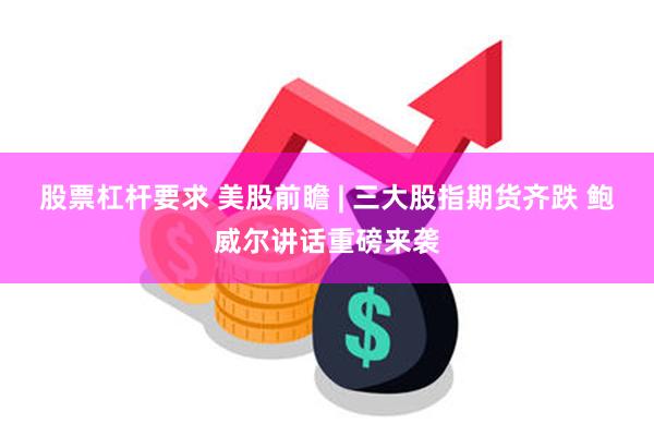 股票杠杆要求 美股前瞻 | 三大股指期货齐跌 鲍威尔讲话重磅来袭