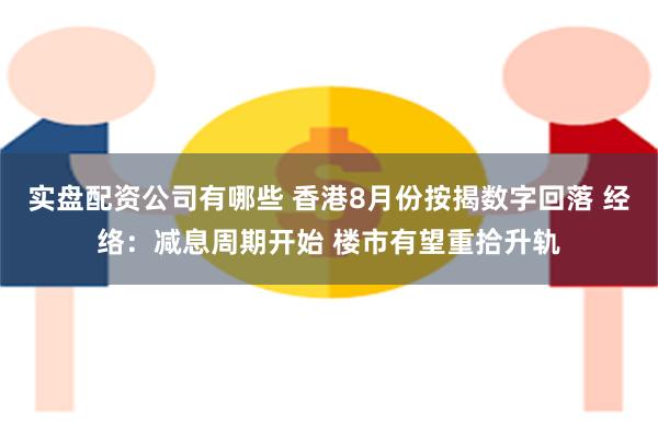 实盘配资公司有哪些 香港8月份按揭数字回落 经络：减息周期开始 楼市有望重拾升轨