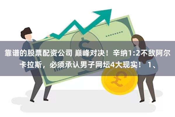 靠谱的股票配资公司 巅峰对决！辛纳1:2不敌阿尔卡拉斯，必须承认男子网坛4大现实！ 1、