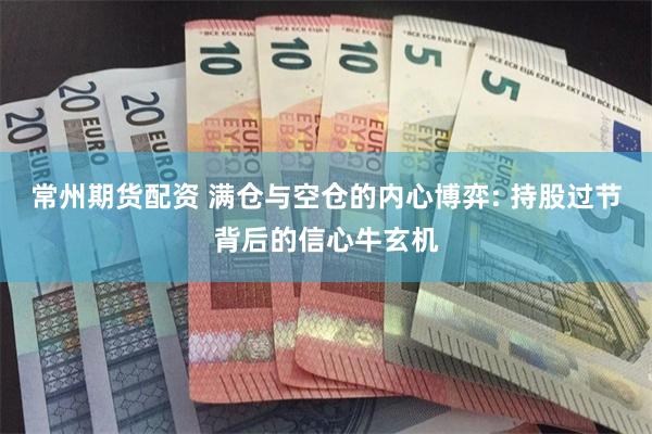 常州期货配资 满仓与空仓的内心博弈: 持股过节背后的信心牛玄机