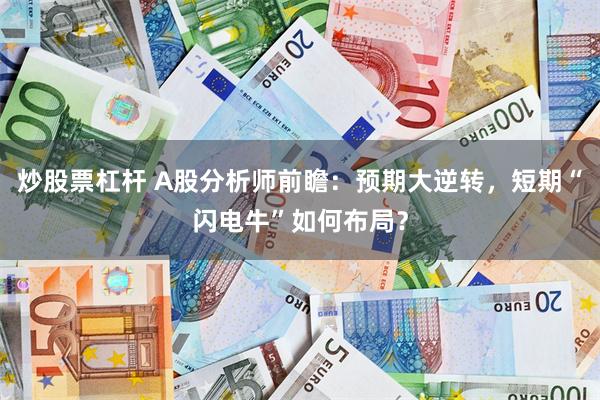 炒股票杠杆 A股分析师前瞻：预期大逆转，短期“闪电牛”如何布局？
