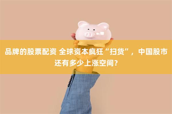 品牌的股票配资 全球资本疯狂“扫货”，中国股市还有多少上涨空间？