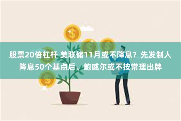 股票20倍杠杆 美联储11月或不降息？先发制人降息50个基点后、鲍威尔或不按常理出牌