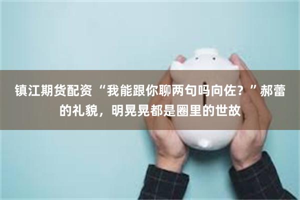 镇江期货配资 “我能跟你聊两句吗向佐？”郝蕾的礼貌，明晃晃都是圈里的世故