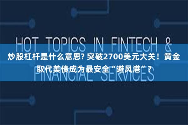炒股杠杆是什么意思? 突破2700美元大关！黄金取代美债成为最安全“避风港”？