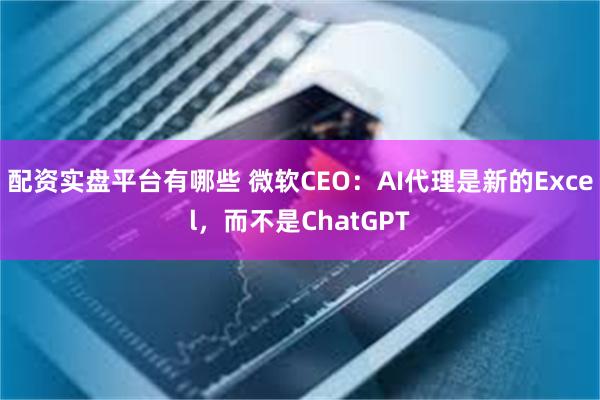 配资实盘平台有哪些 微软CEO：AI代理是新的Excel，而不是ChatGPT