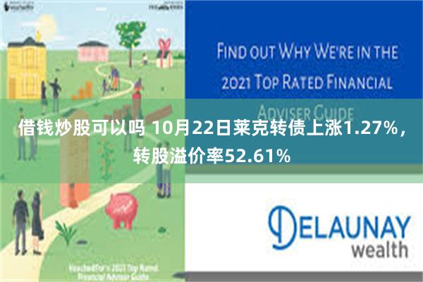 借钱炒股可以吗 10月22日莱克转债上涨1.27%，转股溢价率52.61%