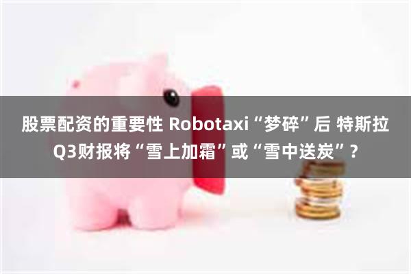 股票配资的重要性 Robotaxi“梦碎”后 特斯拉Q3财报将“雪上加霜”或“雪中送炭”？