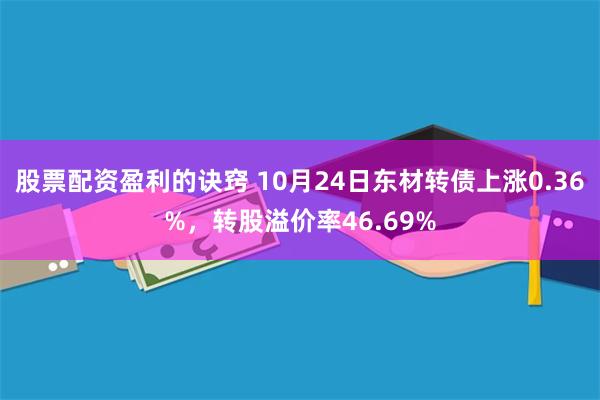 股票配资盈利的诀窍 10月24日东材转债上涨0.36%，转股溢价率46.69%