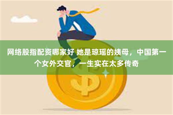 网络股指配资哪家好 她是琼瑶的姨母，中国第一个女外交官，一生实在太多传奇