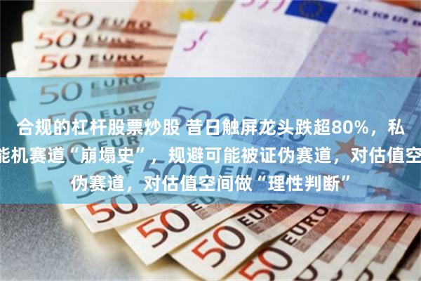 合规的杠杆股票炒股 昔日触屏龙头跌超80%，私募合伙人反思智能机赛道“崩塌史”，规避可能被证伪赛道，对估值空间做“理性判断”