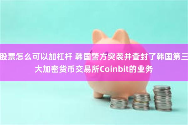 股票怎么可以加杠杆 韩国警方突袭并查封了韩国第三大加密货币交易所Coinbit的业务