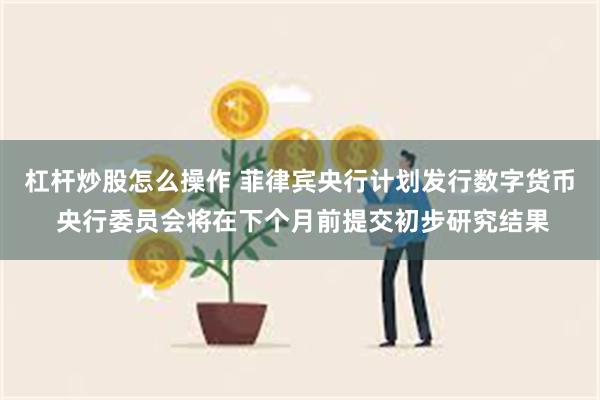 杠杆炒股怎么操作 菲律宾央行计划发行数字货币 央行委员会将在下个月前提交初步研究结果