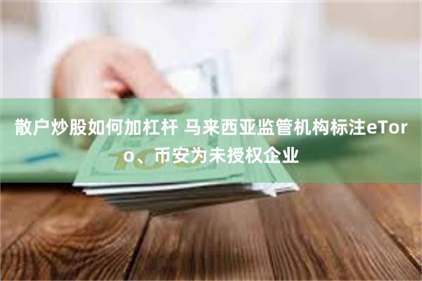 散户炒股如何加杠杆 马来西亚监管机构标注eToro、币安为未授权企业