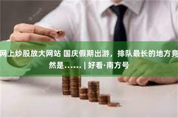网上炒股放大网站 国庆假期出游，排队最长的地方竟然是…… | 好看·南方号