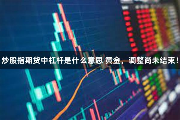炒股指期货中杠杆是什么意思 黄金，调整尚未结束！