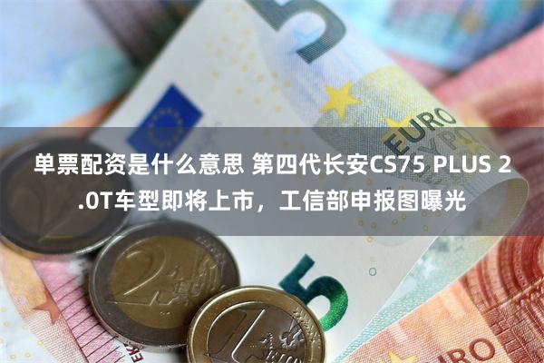 单票配资是什么意思 第四代长安CS75 PLUS 2.0T车型即将上市，工信部申报图曝光