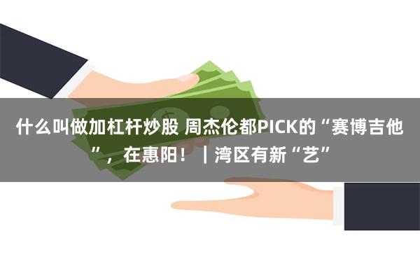 什么叫做加杠杆炒股 周杰伦都PICK的“赛博吉他”，在惠阳！｜湾区有新“艺”