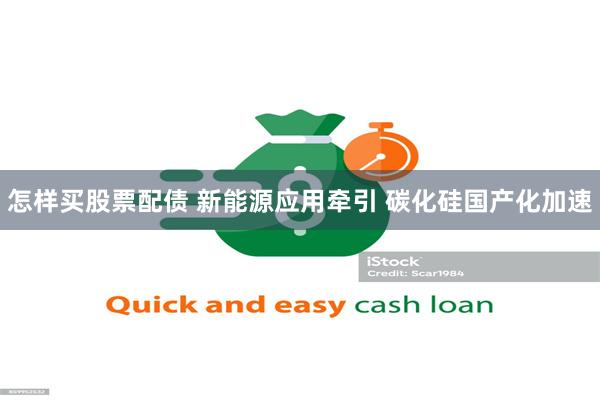 怎样买股票配债 新能源应用牵引 碳化硅国产化加速