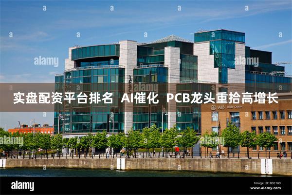 实盘配资平台排名  AI催化  PCB龙头重拾高增长