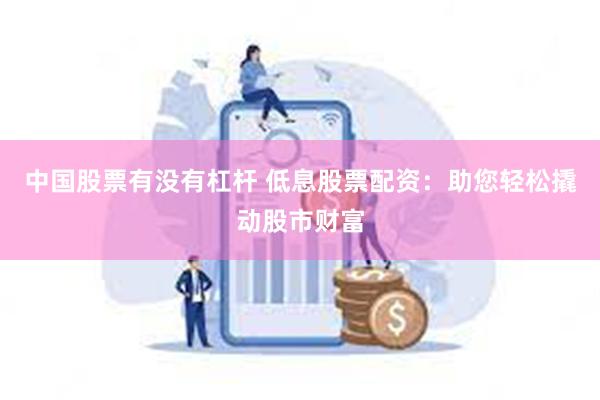中国股票有没有杠杆 低息股票配资：助您轻松撬动股市财富