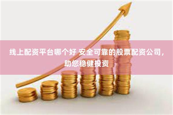 线上配资平台哪个好 安全可靠的股票配资公司，助您稳健投资
