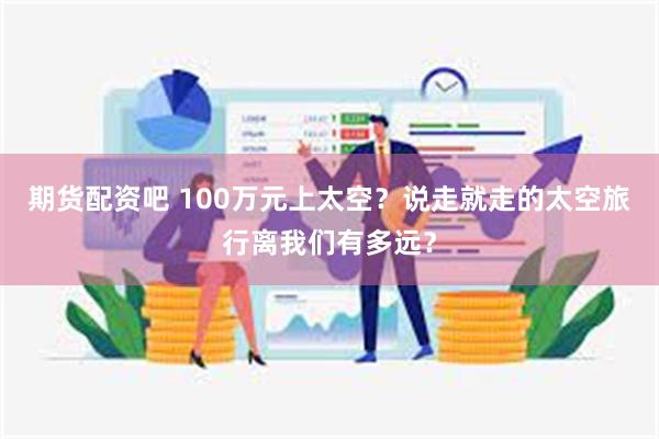 期货配资吧 100万元上太空？说走就走的太空旅行离我们有多远？