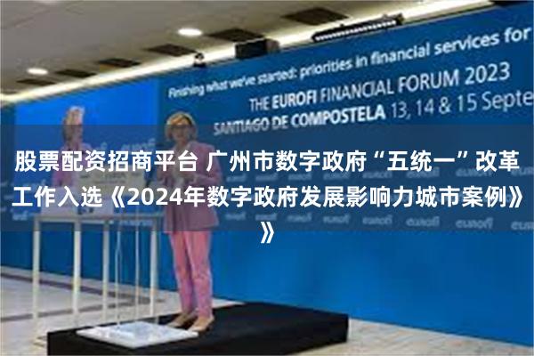 股票配资招商平台 广州市数字政府“五统一”改革工作入选《2024年数字政府发展影响力城市案例》