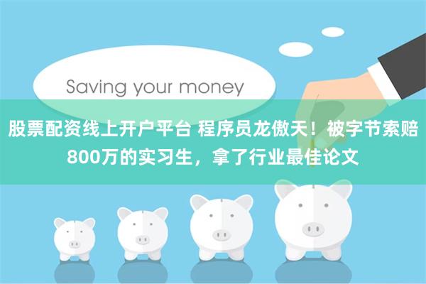 股票配资线上开户平台 程序员龙傲天！被字节索赔800万的实习生，拿了行业最佳论文